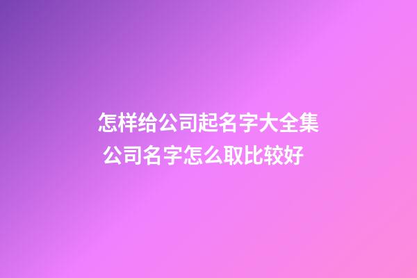 怎样给公司起名字大全集 公司名字怎么取比较好